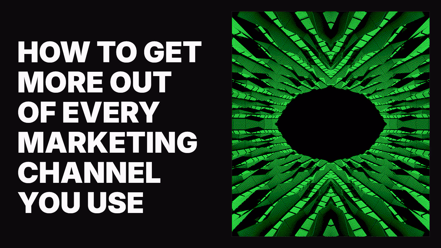 How to get more out of every marketing channel you use