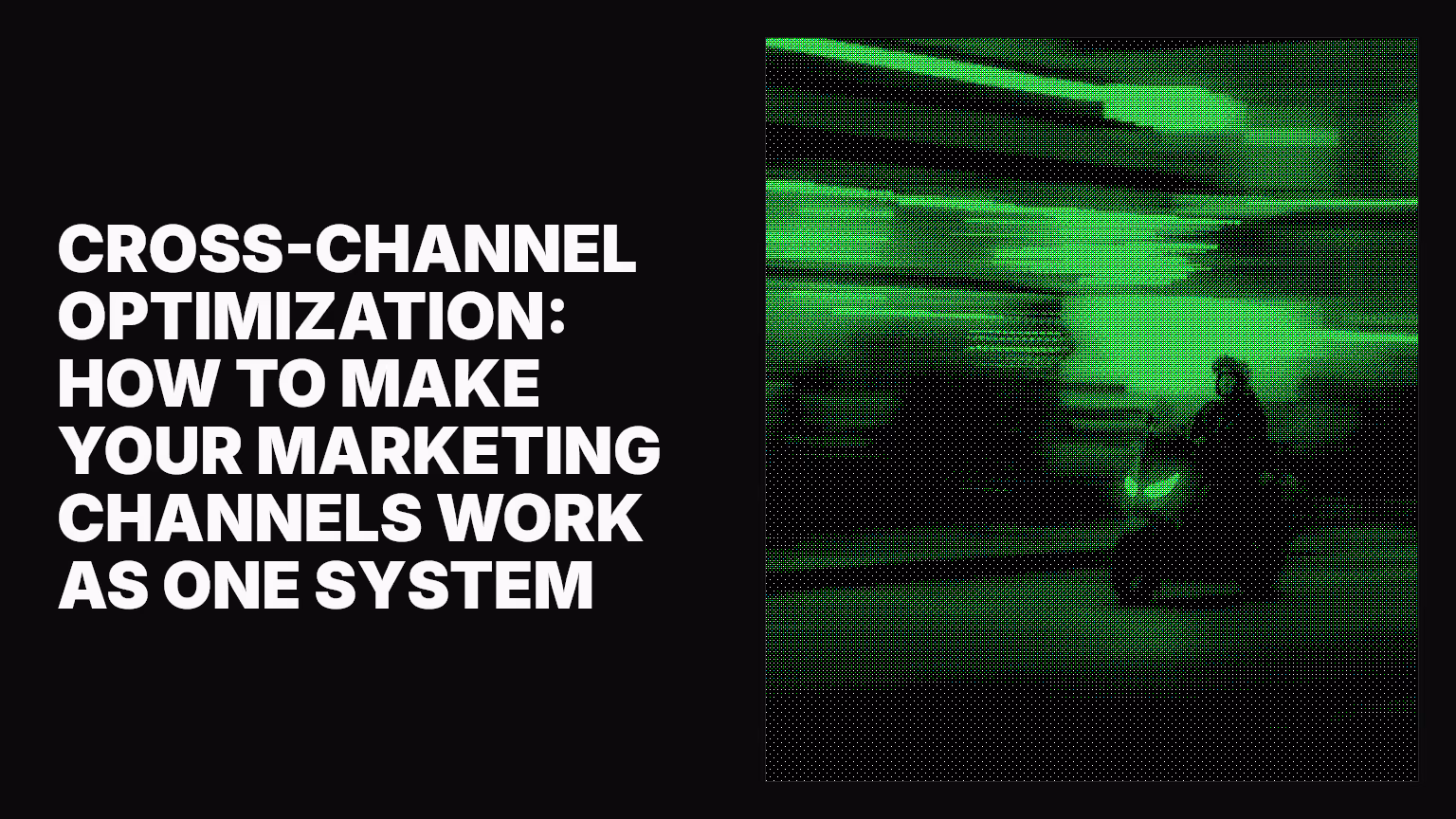 Cross-channel optimization: How to make your marketing channels work as one system