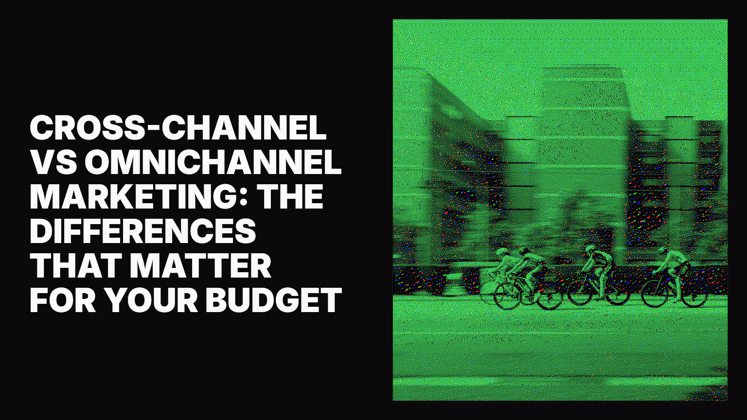 Cross-channel vs omnichannel marketing: The differences that matter for your budget