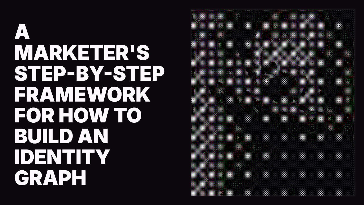 A marketer's step-by-step framework for how to build an identity graph