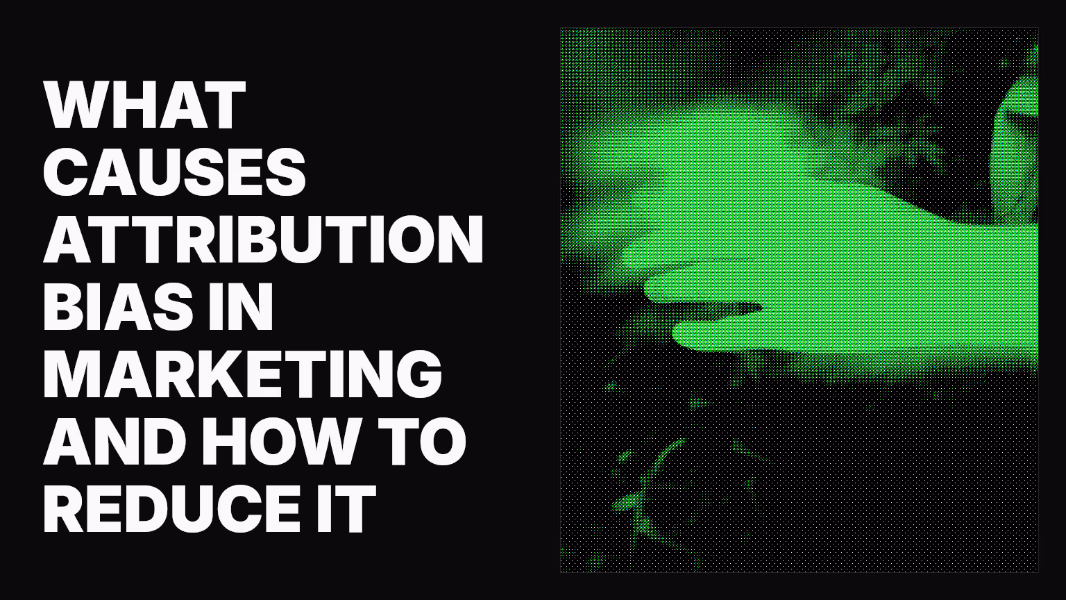 What causes attribution bias in marketing and how to reduce it
