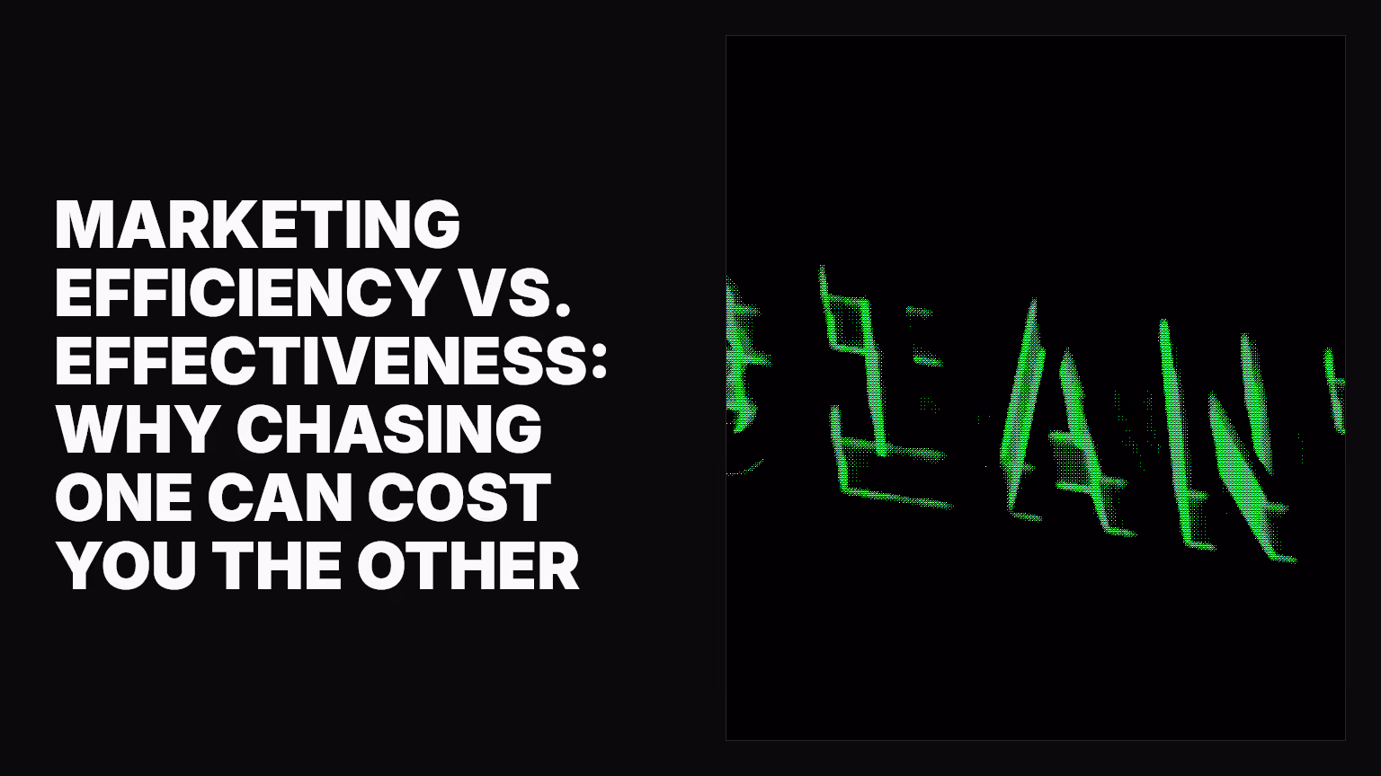 Marketing efficiency vs. effectiveness: Why chasing one can cost you the other