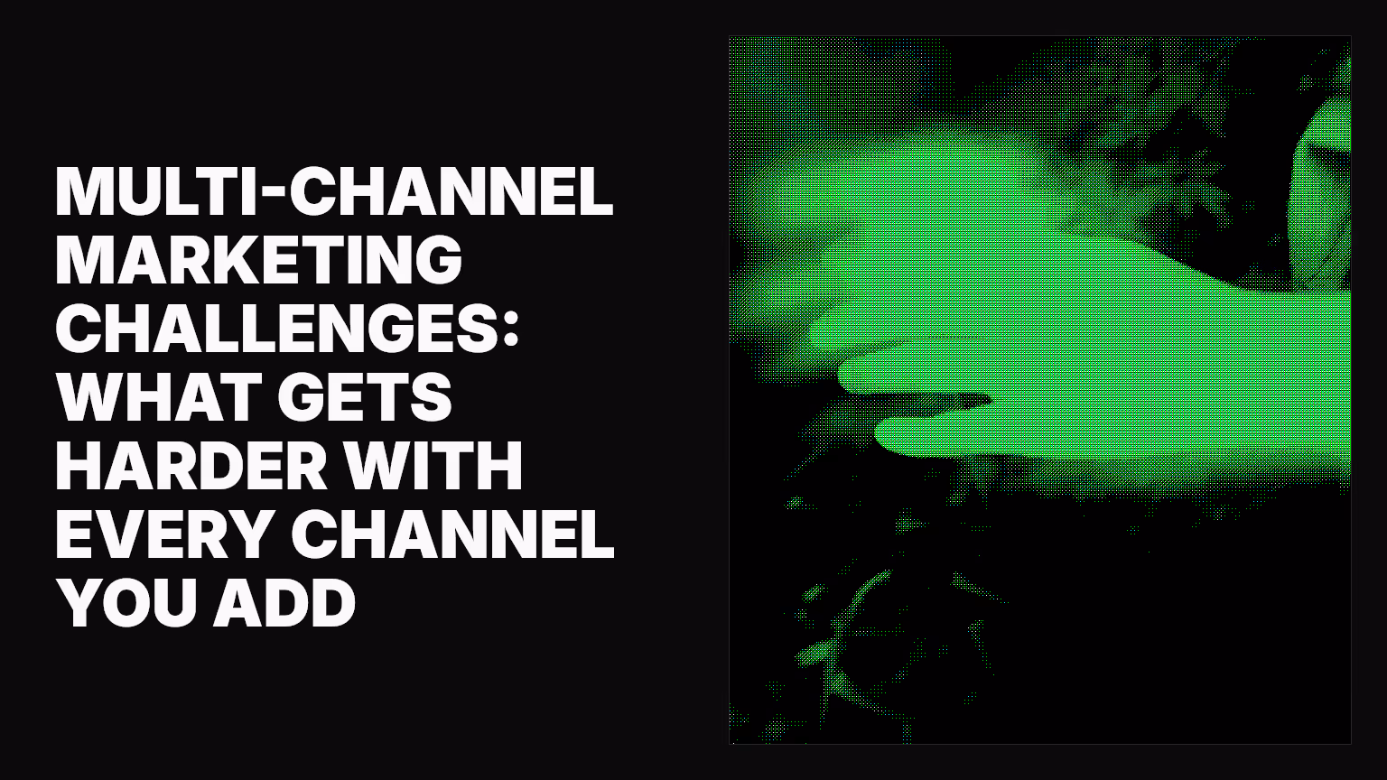 Multi-channel marketing challenges: What gets harder with every channel you add