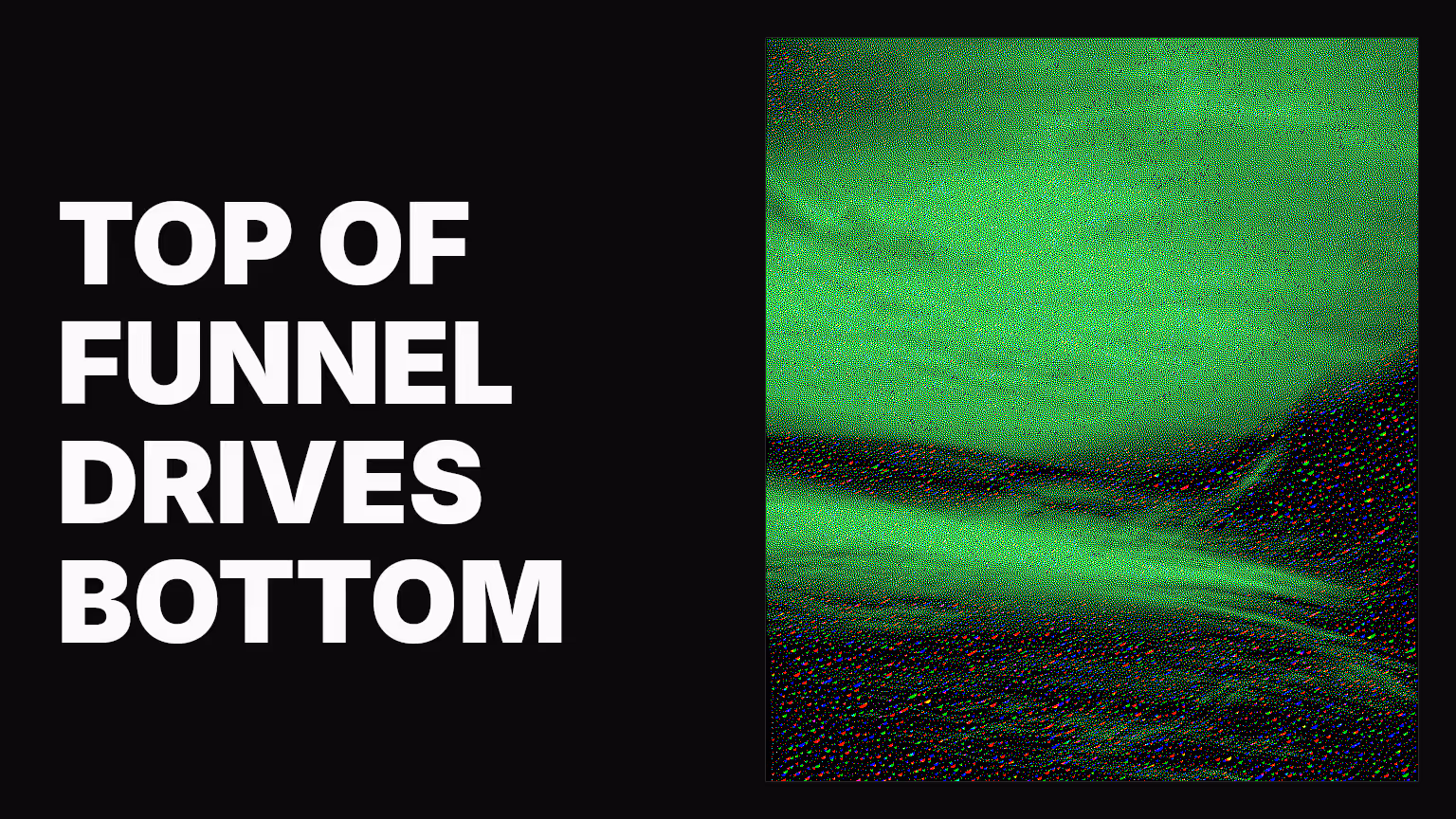 How your bottom of funnel is driven by your top of funnel