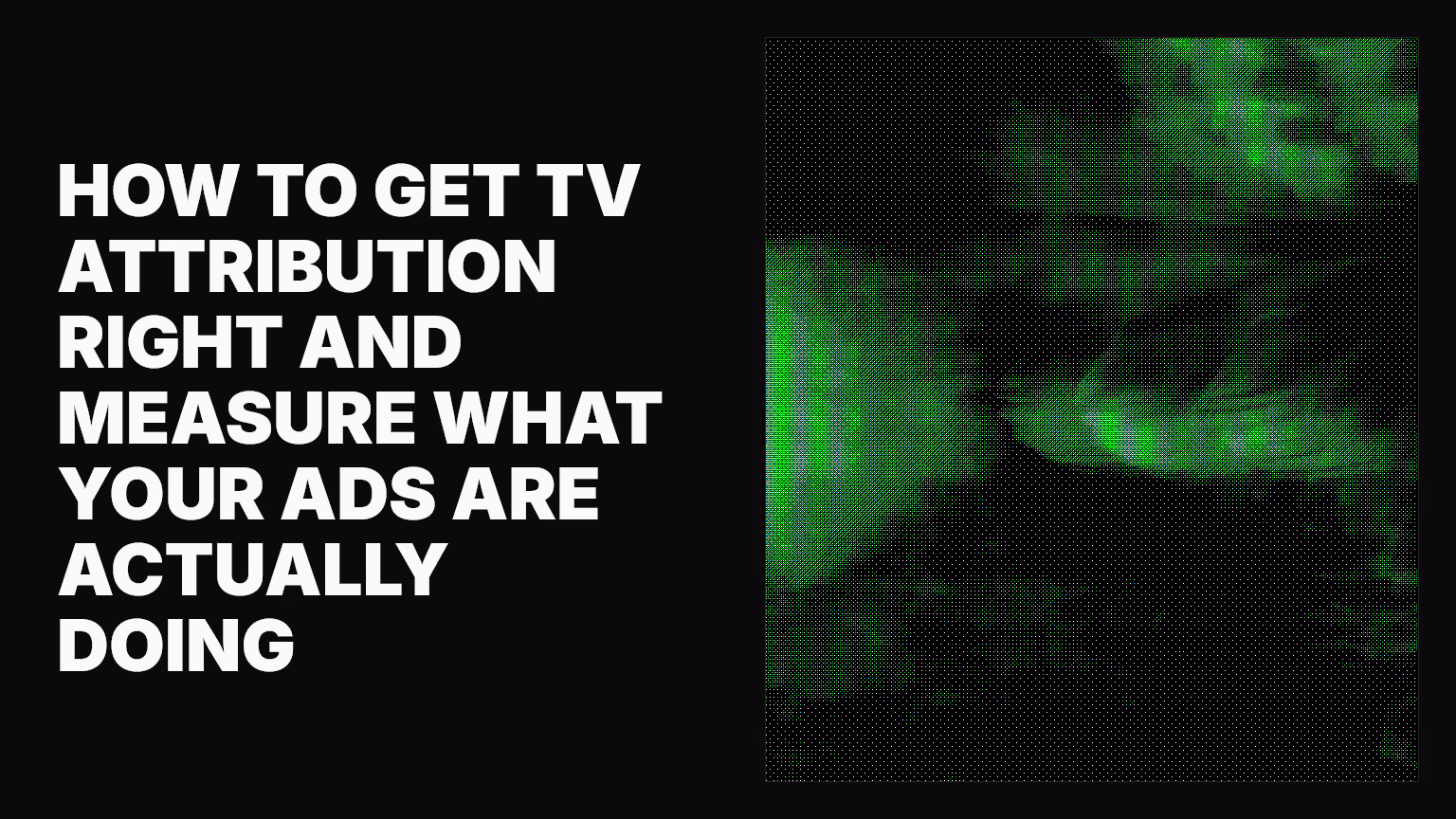 How to get TV attribution right and measure what your ads are actually doing