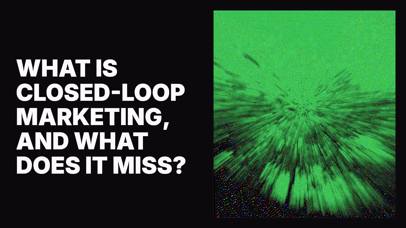 What is closed-loop marketing, and what does it miss?