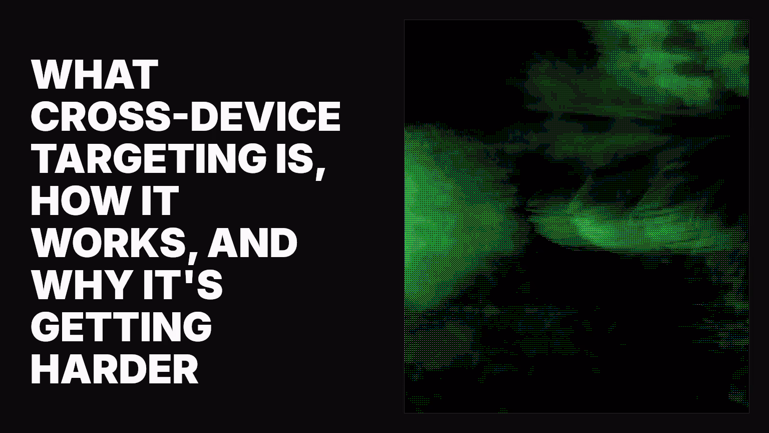 What cross-device targeting is, how it works, and why it's getting harder