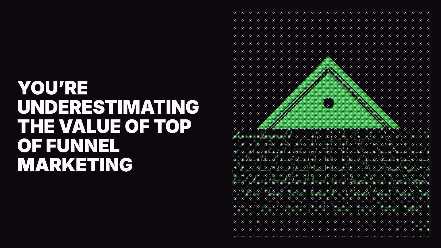 You’re underestimating the value of top of funnel marketing